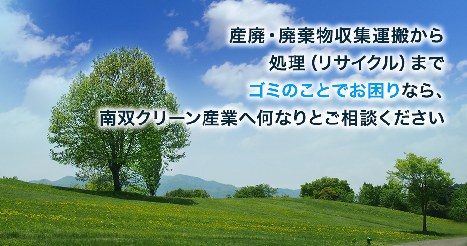 産廃・廃棄物収集運搬から処理（リサイクル）まで ゴミのことでお困りなら、南双クリーン産業へ何なりとご相談ください 