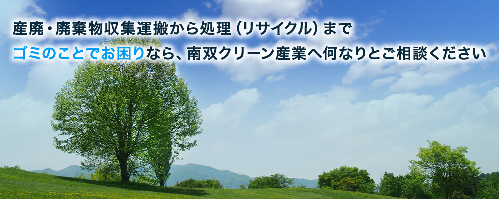 産廃・廃棄物収集運搬から処理（リサイクル）まで ゴミのことでお困りなら、南双クリーン産業へ何なりとご相談ください 